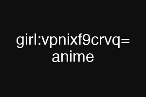 girl:vpnixf9crvq= anime
